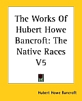 The Works of Hubert Howe Bancroft: the Native Races V5