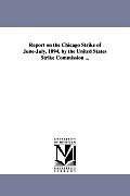 Report on the Chicago Strike of June-July, 1894, by the United States Strike Commission ...