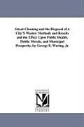 Street-Cleaning and the Disposal of a City's Wastes: Methods and Results and the Effect Upon Public Health, Public Morals, and Municipal Prosperity, B