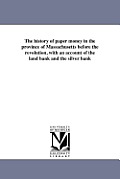 The history of paper money in the province of Massachusetts before the revolution, with an account of the land bank and the silver bank
