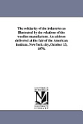 The solidarity of the industries as illustrated by the relations of the woollen manufacture. An address delivered at the fair of the American institut