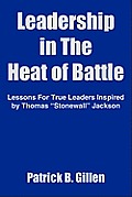 Leadership in The Heat of Battle: Lessons For True Leaders Inspired by Thomas Stonewall Jackson