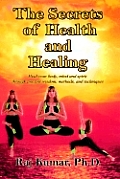 The Secrets of Health and Healing: Heal your body, mind and spirit through ancient wisdom methods and techniques