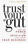 Trust Your Gut How the Power of Intuition Can Grow Your Business