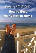 Breaking all the Rules: How to Rent Your Vacation Home: A New, Innovative Rent by Owner Tool for Preparing, Managing, Screening, Pricing, Adve