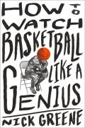 How to Watch Basketball Like a Genius What Game Designers Economists Ballet Choreographers & Theoretical Astrophysicists Reveal About the Greatest Game on Earth