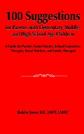 100 Suggestions for Parents with Elementary, Middle, and High School Age Children: A Guide for Parents, Foster Parents, School Counselors, Therapist,