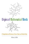 Origins of Mathematical Words: A Comprehensive Dictionary of Latin, Greek, and Arabic Roots
