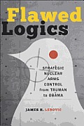 Flawed Logics: Strategic Nuclear Arms Control from Truman to Obama
