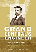 Grand Centrals Engineer William J Wilgus & the Planning of Modern Manhattan
