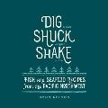 Dig Shuck Shake: Fish and Seafood Recipes from the Pacific Northwest