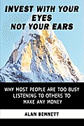 Invest with Your Eyes Not Your Ears: Why Most People Are Too Busy Listening to Others to Make Any Money