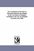 The Constitution of the State of Maryland, Reported and Adopted by the Convention of Delegates Assembled at the City of Annapolis, November 4th, 1850,
