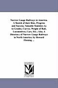 Narrow Gauge Railways in America. A Sketch of their Rise, Progress and Success, Valuable Statistics As to Grades, Curves, Weight of Rail, Locomotives,
