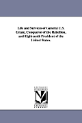 Life and Services of General U.S. Grant, Conqueror of the Rebellion, and Eighteenth President of the United States.