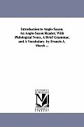 Introduction to Anglo-Saxon. An Anglo-Saxon Reader, With Philological Notes, A Brief Grammar, and A Vocabulary. by Francis A. March ...