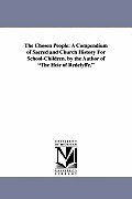 The Chosen People: A Compendium of Sacred and Church History for School-Children. by the Author of the Heir of Redelyffe.
