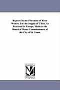 Report On the Filtration of River Waters, For the Supply of Cities, As Practised in Europe, Made to the Board of Water Commissioners of the City of St