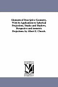 Elements of Descriptive Geometry, With Its Applications to Spherical Projections, Shades and Shadows, Perspective and isometric Projections. by Albert