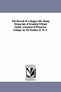 The Record of A Happy Life: Being Memorials of Franklin Whitall Smith, A Student of Princeton College. by His Mother, H. W. S.