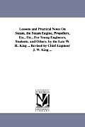 Lessons and Practical Notes on Steam, the Steam Engine, Propellers, Etc., Etc., for Young Engineers, Students, and Others. by the Late W. H. King ...