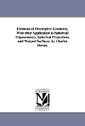 Elements of Descriptive Geometry, With their Application to Spherical Trigonometry, Spherical Projections, and Warped Surfaces. by Charles Davies.