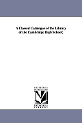 A Classed Catalogue of the Library of the Cambridge High School;