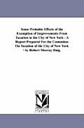 Some Probable Effects of the Exemption of Improvements From Taxation in the City of New York: A Report Prepared For the Committee On Taxation of the C