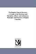The Baptist Church Directory: A Guide to the Doctrines and Discipline, officers and ordinances, Principles and Practices of Baptist Churches.
