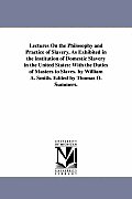 Lectures On the Philosophy and Practice of Slavery, As Exhibited in the institution of Domestic Slavery in the United States: With the Duties of Maste