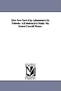 How New York City Administers Its Schools: A Constructive Study / by Ernest Carroll Moore.