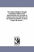 The Limits of Religious Thought Examined in Eight Lectures Delivered Before the University of Oxford, in the Year Mdccclviii., On the Bampton Foundati