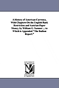 A History of American Currency, With Chapters On the English Bank Restriction and Austrian Paper Money, by William G. Sumner ... to Which is Appended