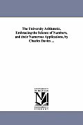 The University Arithmetic, Embracing the Science of Numbers, and their Numerous Applications, by Charles Davies ...