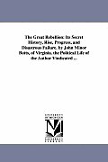 The Great Rebellion: Its Secret History, Rise, Progress, and Disastrous Failure. by John Minor Botts, of Virginia. the Political Life of th