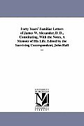 Forty Years' Familiar Letters of James W. Alexander, D. D., Constituting, With the Notes, A Memoir of His Life. Edited by the Surviving Correspondent,