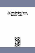The Wages Question; A Treatise On Wages and the Wages Class, by Francis A. Walker ...