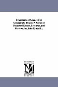 Fragments of Science For Unscientific People: A Series of Detached Essays, Lectures, and Reviews. by John Tyndall ...