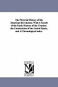 The Pictorial History of the American Revolution; With A Sketch of the Early History of the Country. the Constitution of the United States, and A Chro