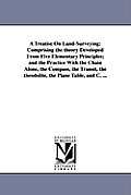 A Treatise On Land-Surveying: Comprising the theory Developed From Five Elementary Principles; and the Practice With the Chain Alone, the Compass, t