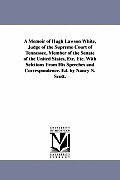A Memoir of Hugh Lawson White, Judge of the Supreme Court of Tennessee, Member of the Senate of the United States, Etc. Etc. With Selctions From His S