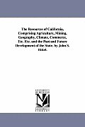 The Resources of California, Comprising Agriculture, Mining, Geography, Climate, Commerce, Etc. Etc. and the Past and Future Development of the State.
