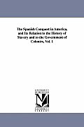 The Spanish Conquest in America, and Its Relation to the History of Slavery and to the Government of Colonies, Vol. 1