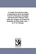 A Treatise On Land-Surveying: Comprising the theory Developed From Five Elementary Principles; and the Practice With the Chain Alone, the Compass, t