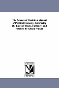 The Science of Wealth: A Manual of Political Economy. Embracing the Laws of Trade, Currency, and Finance. by Amasa Walker.
