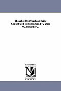 Thoughts On Preaching Being Contributed to Homiletics. by James W. Alexander ...