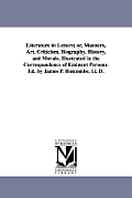 Literature in Letters; or, Manners, Art, Criticism, Biography, History, and Morals, Illustrated in the Correspondence of Eminent Persons. Ed. by James