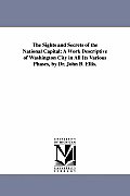 The Sights and Secrets of the National Capital: A Work Descriptive of Washington City in All Its Various Phases, by Dr. John B. Ellis.