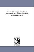 History of the Reign of Ferdinand and isabella, the Catholic. by William H. Prescott ...Vol. 1