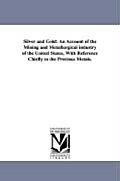 Silver and Gold: An Account of the Mining and Metallurgical industry of the United States, With Reference Chiefly to the Precious Metal